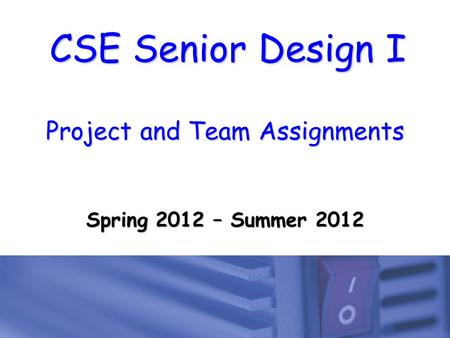 CSE Senior Design I Project and Team Assignments Spring 2012 – Summer 2012.