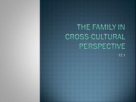 12.1.  Most universal institution is the family  Make up of the family varies from culture to culture  All families follow similar organizational patterns.