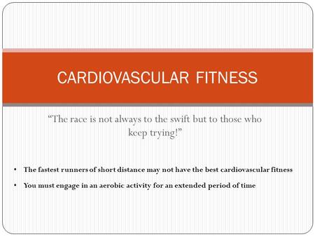 “The race is not always to the swift but to those who keep trying!” CARDIOVASCULAR FITNESS The fastest runners of short distance may not have the best.