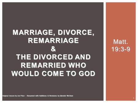 Matt. 19:3-9 MARRIAGE, DIVORCE, REMARRIAGE & THE DIVORCED AND REMARRIED WHO WOULD COME TO GOD 1 Original lesson by Joe Price – Renamed with Additions &