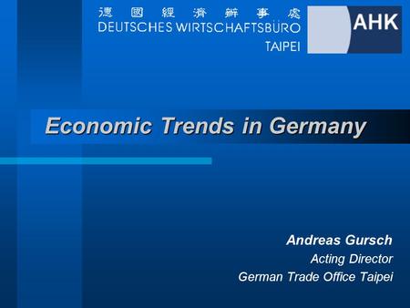 Economic Trends in Germany Andreas Gursch Acting Director German Trade Office Taipei.