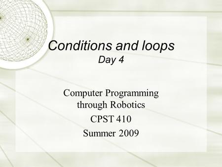 Conditions and loops Day 4 Computer Programming through Robotics CPST 410 Summer 2009.