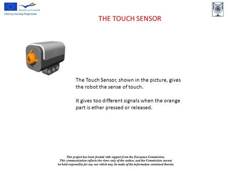 THE TOUCH SENSOR The Touch Sensor, shown in the picture, gives the robot the sense of touch. It gives too different signals when the orange part is ether.