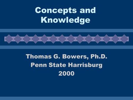 Concepts and Knowledge Thomas G. Bowers, Ph.D. Penn State Harrisburg 2000.