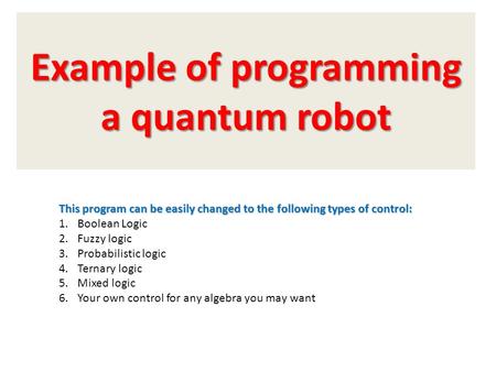 Example of programming a quantum robot This program can be easily changed to the following types of control: 1.Boolean Logic 2.Fuzzy logic 3.Probabilistic.