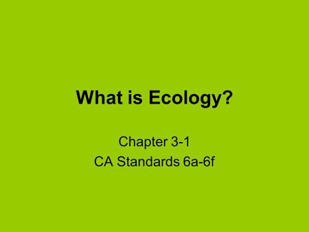 What is Ecology? Chapter 3-1 CA Standards 6a-6f. Ecology is the branch of biology dealing with interactions among organisms and between organisms and.