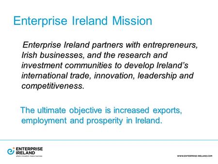 Enterprise Ireland Mission Enterprise Ireland partners with entrepreneurs, Irish businesses, and the research and investment communities to develop Ireland’s.