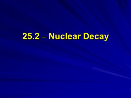 25.2 – Nuclear Decay. Objectives Compare and contrast alpha, beta and gamma radiation. Define the half-life of a radioactive material. Describe the process.