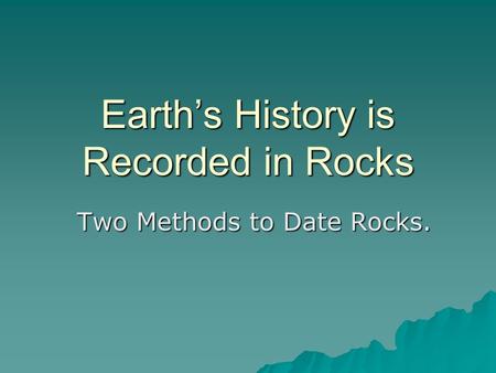 Earth’s History is Recorded in Rocks Two Methods to Date Rocks.