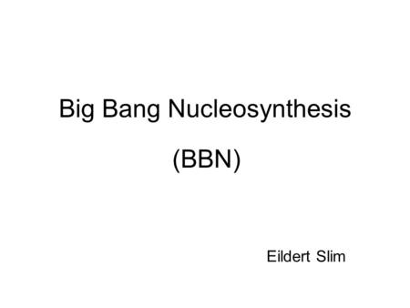 Big Bang Nucleosynthesis (BBN) Eildert Slim. Timeline of the Universe 0 sec Big Bang: Start of the expansion. 10 -43 secPlanck-time: Gravity splits off.