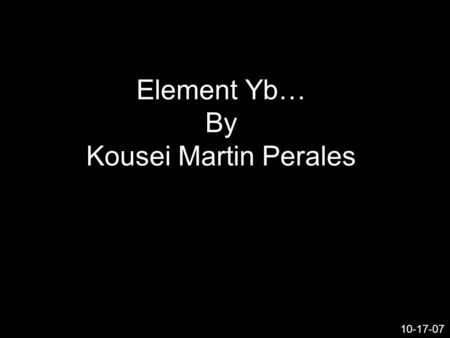 Element Yb… By Kousei Martin Perales 10-17-07. What the heck is element Yb…? And why did I choose such an obscure element…? Well…Chem is hard and I like.