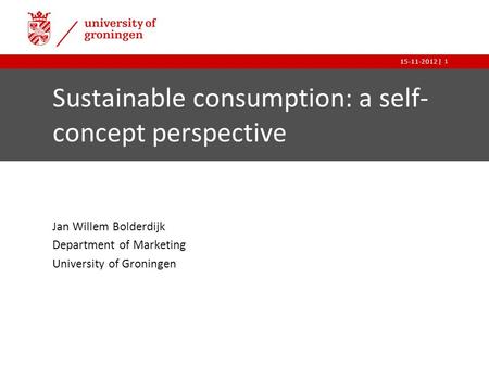 |15-11-2012 1 Sustainable consumption: a self- concept perspective Jan Willem Bolderdijk Department of Marketing University of Groningen.