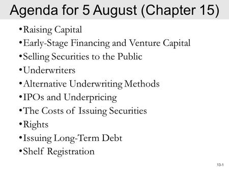 13-1 Agenda for 5 August (Chapter 15) Raising Capital Early-Stage Financing and Venture Capital Selling Securities to the Public Underwriters Alternative.