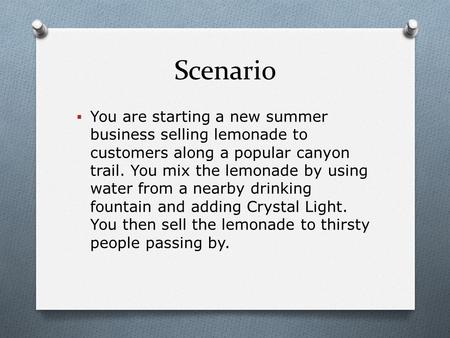 Scenario  You are starting a new summer business selling lemonade to customers along a popular canyon trail. You mix the lemonade by using water from.