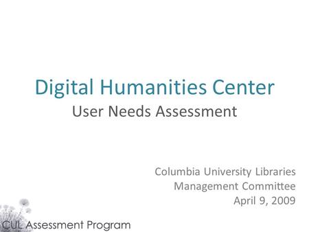 Digital Humanities Center User Needs Assessment Columbia University Libraries Management Committee April 9, 2009.