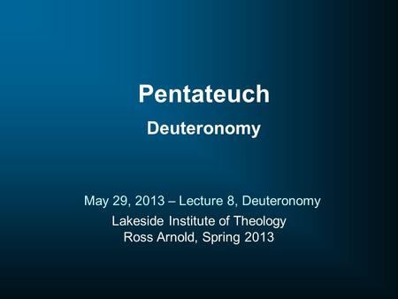 Lakeside Institute of Theology Ross Arnold, Spring 2013 May 29, 2013 – Lecture 8, Deuteronomy Pentateuch Deuteronomy.