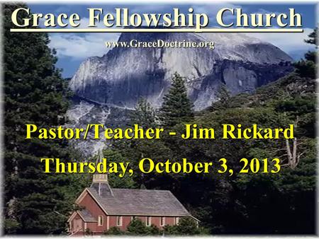 Grace Fellowship Church Pastor/Teacher - Jim Rickard www.GraceDoctrine.org Thursday, October 3, 2013.