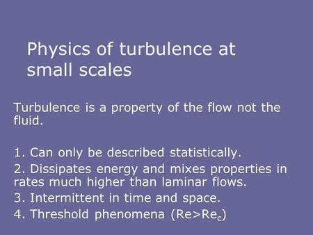 Physics of turbulence at small scales Turbulence is a property of the flow not the fluid. 1. Can only be described statistically. 2. Dissipates energy.