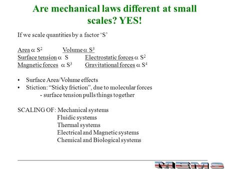 Are mechanical laws different at small scales? YES! If we scale quantities by a factor ‘S’ Area  S 2 Volume  S 3 Surface tension  SElectrostatic forces.