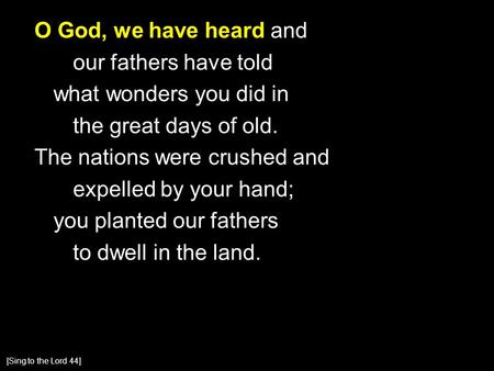 O God, we have heard and our fathers have told what wonders you did in the great days of old. The nations were crushed and expelled by your hand; you planted.