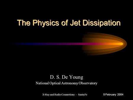 The Physics of Jet Dissipation The Physics of Jet Dissipation D. S. De Young National Optical Astronomy Observatory 5 February 2004 X-Ray and Radio Connections.