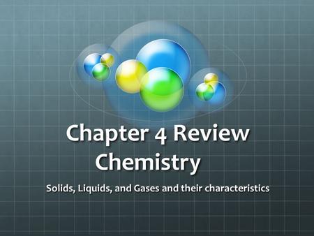 Chapter 4 Review Chemistry Solids, Liquids, and Gases and their characteristics.