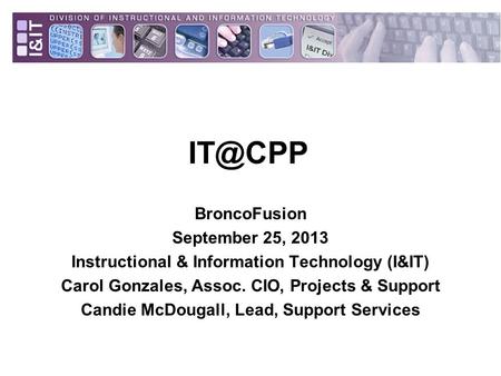 BroncoFusion September 25, 2013 Instructional & Information Technology (I&IT) Carol Gonzales, Assoc. CIO, Projects & Support Candie McDougall, Lead,