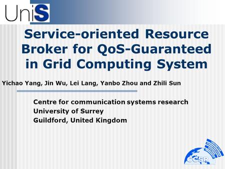 Service-oriented Resource Broker for QoS-Guaranteed in Grid Computing System Yichao Yang, Jin Wu, Lei Lang, Yanbo Zhou and Zhili Sun Centre for communication.