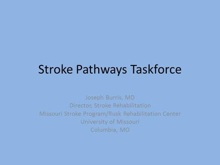 Stroke Pathways Taskforce Joseph Burris, MD Director, Stroke Rehabilitation Missouri Stroke Program/Rusk Rehabilitation Center University of Missouri Columbia,