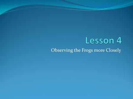 Observing the Frogs more Closely. Materials Copy of record sheet 4-A: Observing the frog Copy of record sheet 4-B: Drawing the frog Hand lens One frog.