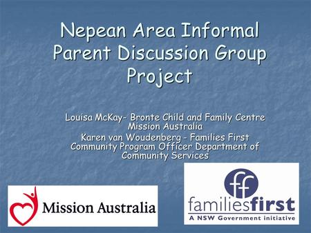 Nepean Area Informal Parent Discussion Group Project Louisa McKay- Bronte Child and Family Centre Mission Australia Karen van Woudenberg - Families First.