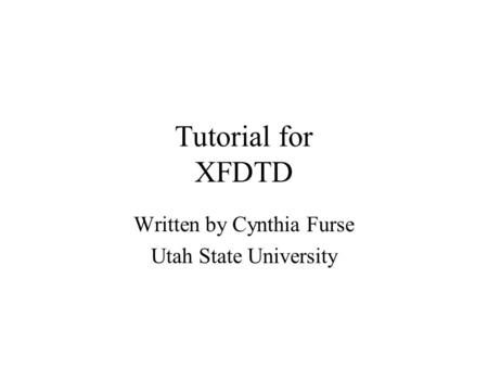 Tutorial for XFDTD Written by Cynthia Furse Utah State University.