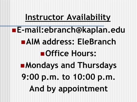 Instructor Availability AIM address: EleBranch Office Hours: Mondays and Thursdays 9:00 p.m. to 10:00 p.m. And by appointment.