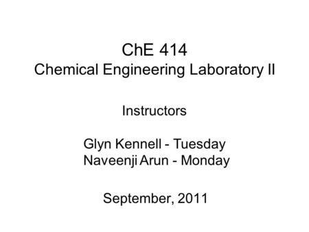 ChE 414 Chemical Engineering Laboratory II September, 2011 Instructors Glyn Kennell - Tuesday Naveenji Arun - Monday.