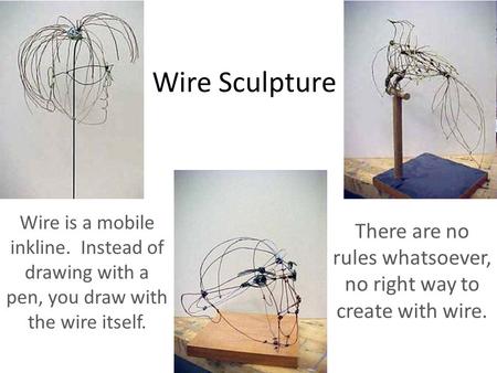 There are no rules whatsoever, no right way to create with wire.