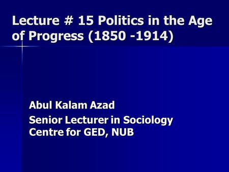 Lecture # 15 Politics in the Age of Progress (1850 -1914) Abul Kalam Azad Senior Lecturer in Sociology Centre for GED, NUB.