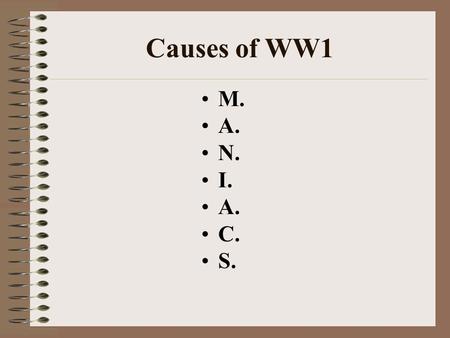 Causes of WW1 M. A. N. I. A. C. S. Militarism 1. Building up armed forces getting ready for war 2.Glorification of the military 3.Increase in military.