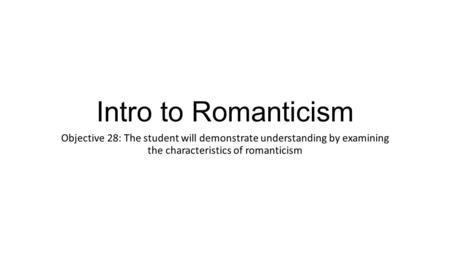 Intro to Romanticism Objective 28: The student will demonstrate understanding by examining the characteristics of romanticism.