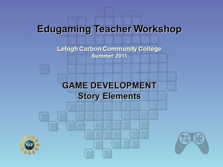 Edugaming Teacher Workshop Lehigh Carbon Community College Summer 2011 GAME DEVELOPMENT Story Elements.