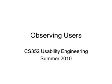 Observing Users CS352 Usability Engineering Summer 2010.