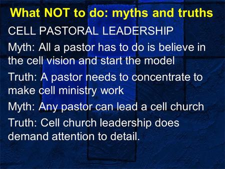 What NOT to do: myths and truths CELL PASTORAL LEADERSHIP Myth: All a pastor has to do is believe in the cell vision and start the model Truth: A pastor.