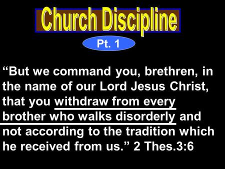 Pt. 1 “But we command you, brethren, in the name of our Lord Jesus Christ, that you withdraw from every brother who walks disorderly and not according.