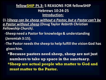 FellowSHIP Pt.3: 5 REASONS FOR fellowSHIP Hebrews 10:24-25 Introduction: (1.)Sheep can be sheep without a Pastor, but a Pastor can’t be a Pastor without.