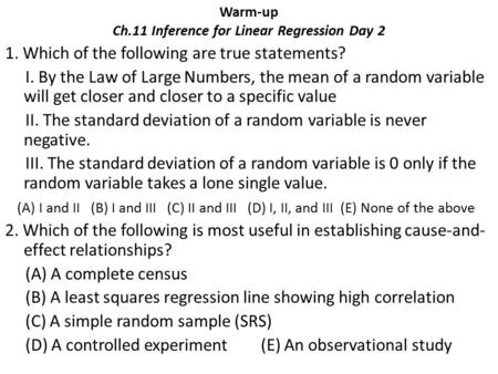 Warm-up Ch.11 Inference for Linear Regression Day 2 1. Which of the following are true statements? I. By the Law of Large Numbers, the mean of a random.