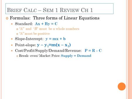 B RIEF C ALC – S EM 1 R EVIEW C H 1 Formulas: Three forms of Linear Equations Standard: Ax + By = C “A” and “ B ” must be a whole numbers “A” must be positive.