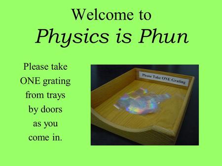 Welcome to Physics is Phun Please take ONE grating from trays by doors as you come in.