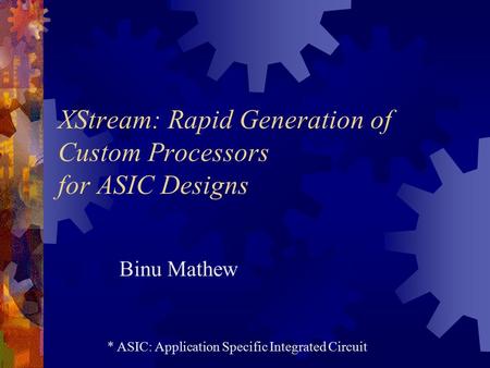 XStream: Rapid Generation of Custom Processors for ASIC Designs Binu Mathew * ASIC: Application Specific Integrated Circuit.