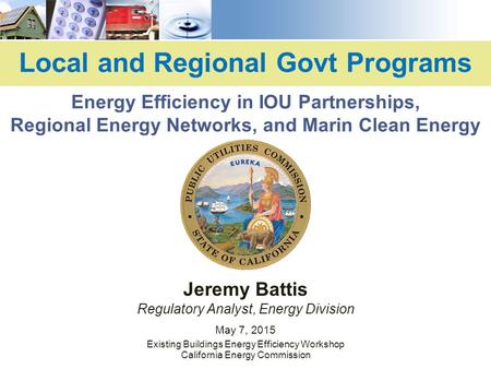 Local and Regional Govt Programs Jeremy Battis Regulatory Analyst, Energy Division May 7, 2015 Existing Buildings Energy Efficiency Workshop California.