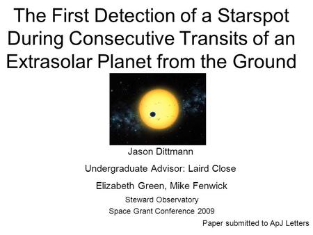 The First Detection of a Starspot During Consecutive Transits of an Extrasolar Planet from the Ground Steward Observatory Space Grant Conference 2009 Jason.