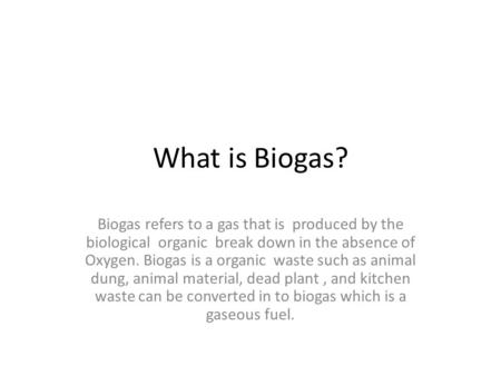 What is Biogas? Biogas refers to a gas that is produced by the biological organic break down in the absence of Oxygen. Biogas is a organic waste such as.